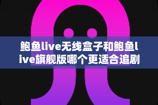 鲍鱼live无线盒子和鲍鱼live旗舰版哪个更适合追剧?追剧党必看的深度对比与选购指南 鲍鱼live无线盒子和鲍鱼live旗舰版哪个更适合追剧?追剧党必看的深度对比与选购指南