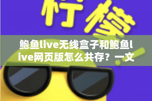 鲍鱼live无线盒子和鲍鱼live网页版怎么共存？一文读懂双端共存的完整方案与实用技巧
