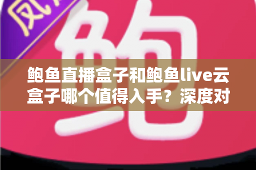 鲍鱼直播盒子和鲍鱼live云盒子哪个值得入手？深度对比评测帮你选对电视盒子