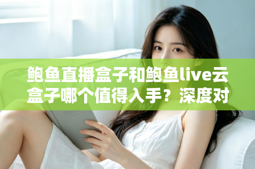 鲍鱼直播盒子和鲍鱼live云盒子哪个值得入手？深度对比评测帮你选对电视盒子