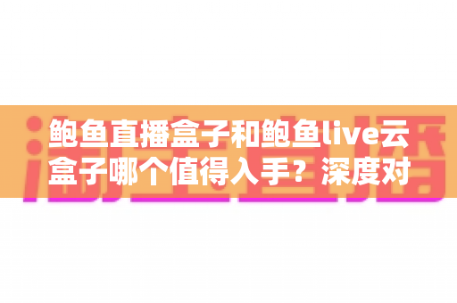 鲍鱼直播盒子和鲍鱼live云盒子哪个值得入手？深度对比评测帮你选对电视盒子
