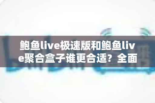 鲍鱼live极速版和鲍鱼live聚合盒子谁更合适？全面深度对比评测，看完这篇一次选对不纠结