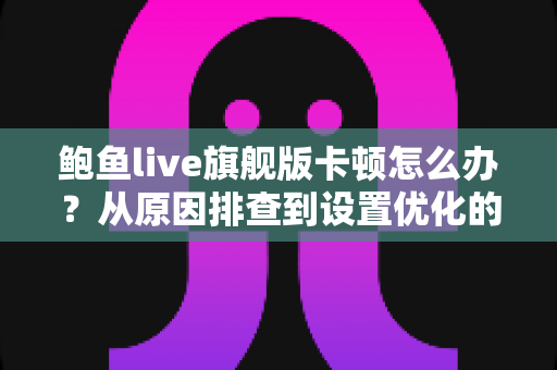 鲍鱼live旗舰版卡顿怎么办?从原因排查到设置优化的完整流畅观看指南 鲍鱼live旗舰版卡顿怎么办?从原因排查到设置优化的完整流畅观看指南