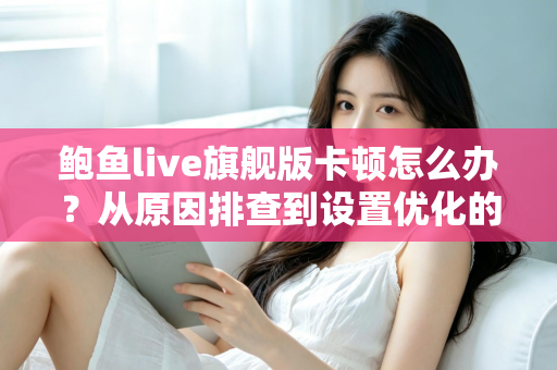 鲍鱼live旗舰版卡顿怎么办？从原因排查到设置优化的完整流畅观看指南