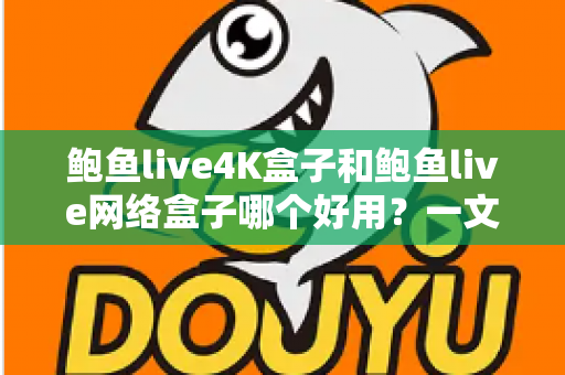 鲍鱼live4K盒子和鲍鱼live网络盒子哪个好用？一文看懂两款盒子的真实差异与选购指南