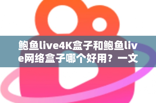 鲍鱼live4K盒子和鲍鱼live网络盒子哪个好用？一文看懂两款盒子的真实差异与选购指南
