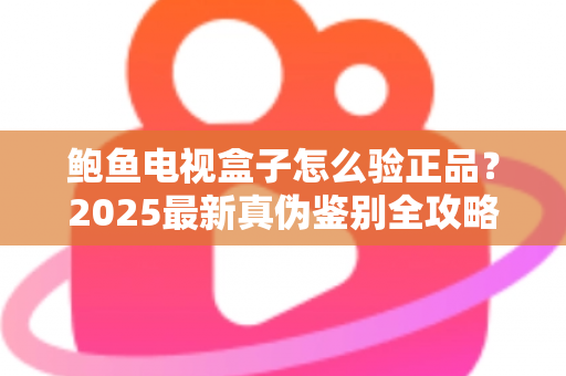 鲍鱼电视盒子怎么验正品?2025最新真伪鉴别全攻略,教你轻松避开假货陷阱 鲍鱼电视盒子怎么验正品?2025最新真伪鉴别全攻略,教你轻松避开假货陷阱