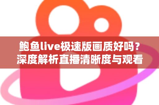 鲍鱼live极速版画质好吗?深度解析直播清晰度与观看体验全指南 鲍鱼live极速版画质好吗?深度解析直播清晰度与观看体验全指南