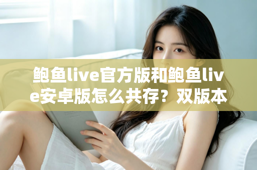 鲍鱼live官方版和鲍鱼live安卓版怎么共存？双版本安装与使用全攻略详解