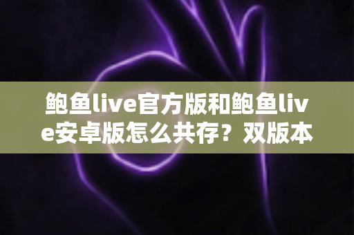 鲍鱼live官方版和鲍鱼live安卓版怎么共存？双版本安装与使用全攻略详解