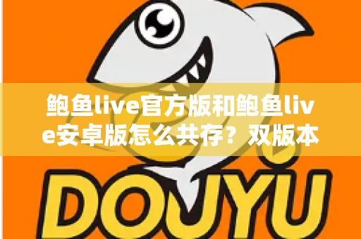 鲍鱼live官方版和鲍鱼live安卓版怎么共存？双版本安装与使用全攻略详解