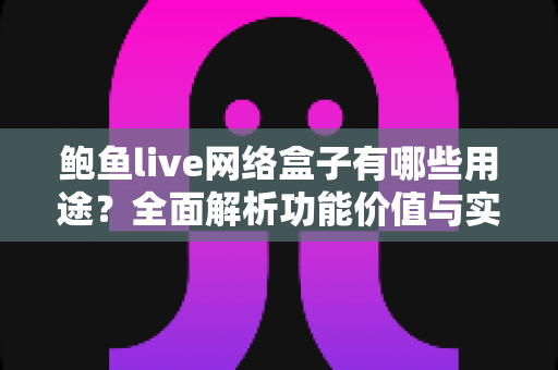 鲍鱼live网络盒子有哪些用途?全面解析功能价值与实用指南 鲍鱼live网络盒子有哪些用途?全面解析功能价值与实用指南