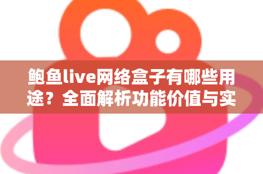 鲍鱼live网络盒子有哪些用途?全面解析功能价值与实用指南 鲍鱼live网络盒子有哪些用途?全面解析功能价值与实用指南