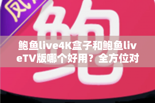 鲍鱼live4K盒子和鲍鱼liveTV版哪个好用?全方位对比助你选对最佳观影方案 鲍鱼live4K盒子和鲍鱼liveTV版哪个好用?全方位对比助你选对最佳观影方案