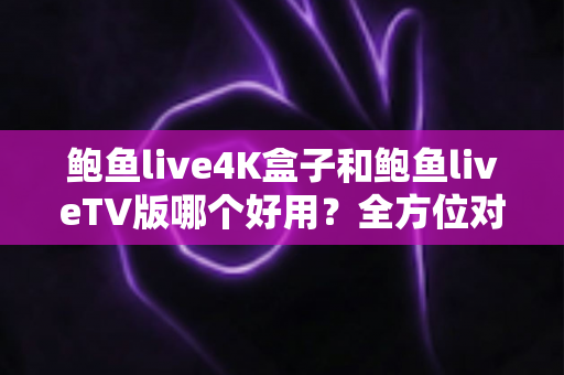 鲍鱼live4K盒子和鲍鱼liveTV版哪个好用?全方位对比助你选对最佳观影方案 鲍鱼live4K盒子和鲍鱼liveTV版哪个好用?全方位对比助你选对最佳观影方案