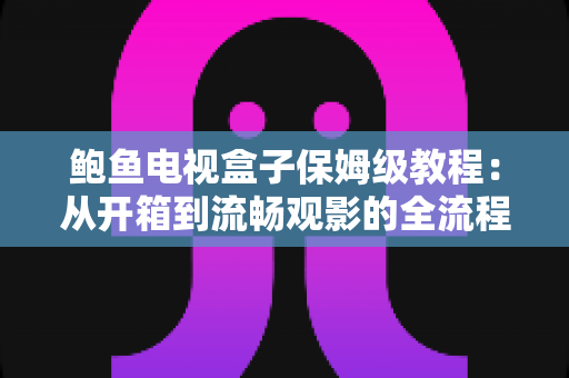鲍鱼电视盒子保姆级教程:从开箱到流畅观影的全流程安装、设置与优化指南 鲍鱼电视盒子保姆级教程:从开箱到流畅观影的全流程安装、设置与优化指南