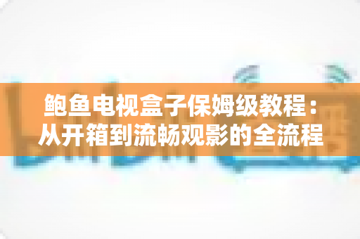 鲍鱼电视盒子保姆级教程:从开箱到流畅观影的全流程安装、设置与优化指南 鲍鱼电视盒子保姆级教程:从开箱到流畅观影的全流程安装、设置与优化指南