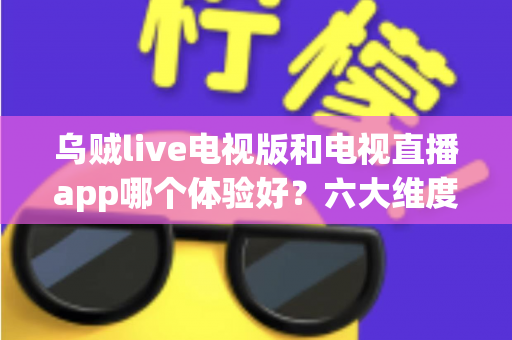 乌贼live电视版和电视直播app哪个体验好?六大维度深度对比帮你选对观看方案 乌贼live电视版和电视直播app哪个体验好?六大维度深度对比帮你选对观看方案