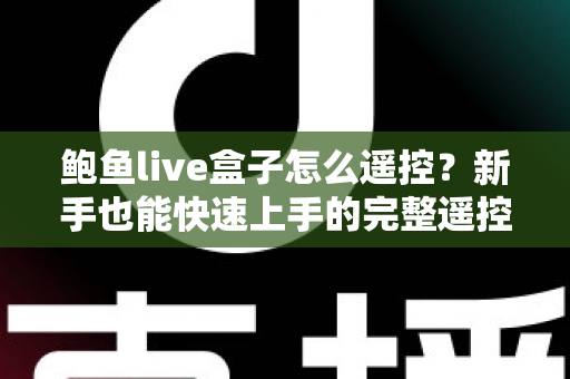 鲍鱼live盒子怎么遥控？新手也能快速上手的完整遥控使用与排障指南