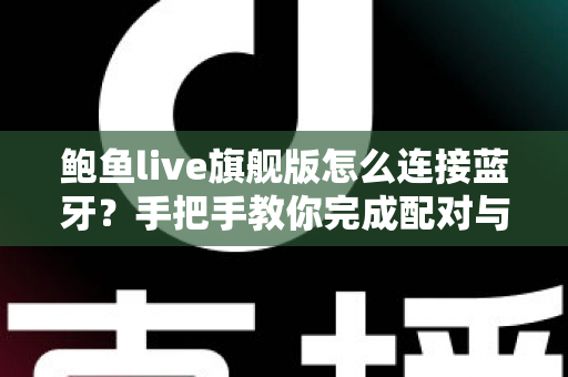 鲍鱼live旗舰版怎么连接蓝牙？手把手教你完成配对与故障排查的完整指南