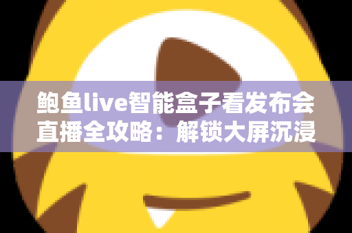 鲍鱼live智能盒子看发布会直播全攻略:解锁大屏沉浸式追新体验的最佳方案 鲍鱼live智能盒子看发布会直播全攻略:解锁大屏沉浸式追新体验的最佳方案