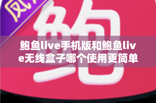 鲍鱼live手机版和鲍鱼live无线盒子哪个使用更简单?多维度深度对比评测帮你选对观看设备 鲍鱼live手机版和鲍鱼live无线盒子哪个使用更简单?多维度深度对比评测帮你选对观看设备