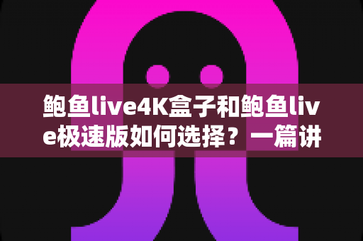 鲍鱼live4K盒子和鲍鱼live极速版如何选择?一篇讲透画质、性能、价格与使用场景的实用选购指南 鲍鱼live4K盒子和鲍鱼live极速版如何选择?一篇讲透画质、性能、价格与使用场景的实用选购指南