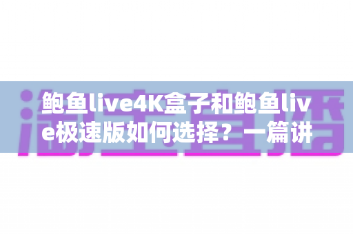 鲍鱼live4K盒子和鲍鱼live极速版如何选择?一篇讲透画质、性能、价格与使用场景的实用选购指南 鲍鱼live4K盒子和鲍鱼live极速版如何选择?一篇讲透画质、性能、价格与使用场景的实用选购指南