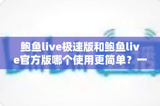 鲍鱼live极速版和鲍鱼live官方版哪个使用更简单？一篇文章帮你选对版本