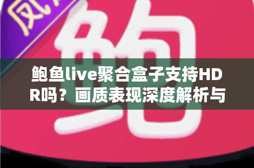 鲍鱼live聚合盒子支持HDR吗?画质表现深度解析与选购避坑指南 鲍鱼live聚合盒子支持HDR吗?画质表现深度解析与选购避坑指南