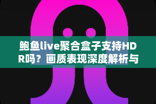 鲍鱼live聚合盒子支持HDR吗?画质表现深度解析与选购避坑指南 鲍鱼live聚合盒子支持HDR吗?画质表现深度解析与选购避坑指南