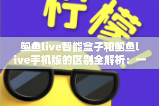 鲍鱼live智能盒子和鲍鱼live手机版的区别全解析:一文读懂两大版本的差异与选购指南 鲍鱼live智能盒子和鲍鱼live手机版的区别全解析:一文读懂两大版本的差异与选购指南