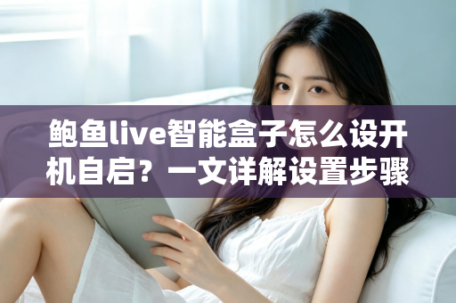 鲍鱼live智能盒子怎么设开机自启？一文详解设置步骤、常见问题与实用技巧