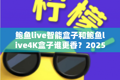鲍鱼live智能盒子和鲍鱼live4K盒子谁更香?2025年最实用的电视盒子选购对比全解析 鲍鱼live智能盒子和鲍鱼live4K盒子谁更香?2025年最实用的电视盒子选购对比全解析