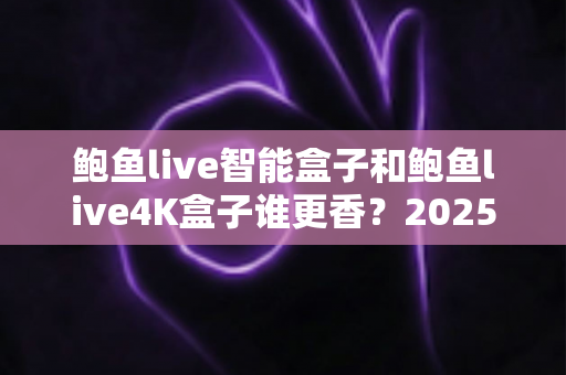 鲍鱼live智能盒子和鲍鱼live4K盒子谁更香?2025年最实用的电视盒子选购对比全解析 鲍鱼live智能盒子和鲍鱼live4K盒子谁更香?2025年最实用的电视盒子选购对比全解析