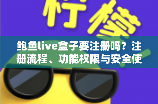 鲍鱼live盒子要注册吗？注册流程、功能权限与安全使用全解析