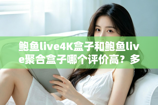 鲍鱼live4K盒子和鲍鱼live聚合盒子哪个评价高?多维度口碑对比帮你选对电视盒子 鲍鱼live4K盒子和鲍鱼live聚合盒子哪个评价高?多维度口碑对比帮你选对电视盒子