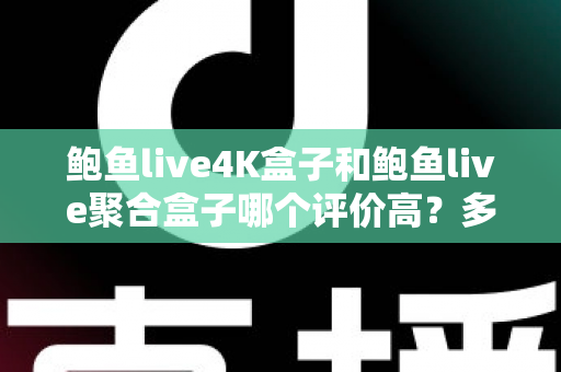 鲍鱼live4K盒子和鲍鱼live聚合盒子哪个评价高?多维度口碑对比帮你选对电视盒子 鲍鱼live4K盒子和鲍鱼live聚合盒子哪个评价高?多维度口碑对比帮你选对电视盒子