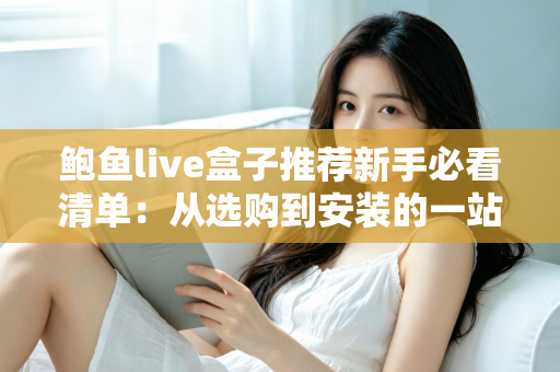 鲍鱼live盒子推荐新手必看清单:从选购到安装的一站式入门指南 鲍鱼live盒子推荐新手必看清单:从选购到安装的一站式入门指南