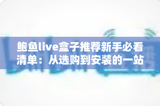 鲍鱼live盒子推荐新手必看清单:从选购到安装的一站式入门指南 鲍鱼live盒子推荐新手必看清单:从选购到安装的一站式入门指南