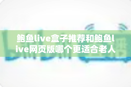 鲍鱼live盒子推荐和鲍鱼live网页版哪个更适合老人用?一文读懂两者差异,为长辈选出最省心的观看方案 鲍鱼live盒子推荐和鲍鱼live网页版哪个更适合老人用?一文读懂两者差异,为长辈选出最省心的观看方案