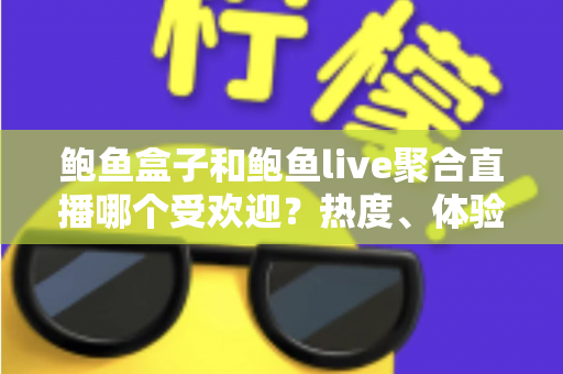 鲍鱼盒子和鲍鱼live聚合直播哪个受欢迎？热度、体验与选择全方位解析