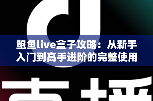 鲍鱼live盒子攻略:从新手入门到高手进阶的完整使用指南 鲍鱼live盒子攻略:从新手入门到高手进阶的完整使用指南