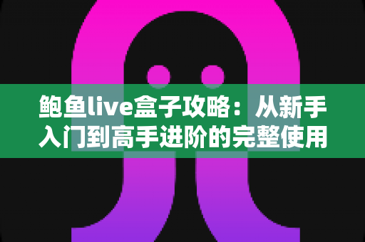 鲍鱼live盒子攻略:从新手入门到高手进阶的完整使用指南 鲍鱼live盒子攻略:从新手入门到高手进阶的完整使用指南