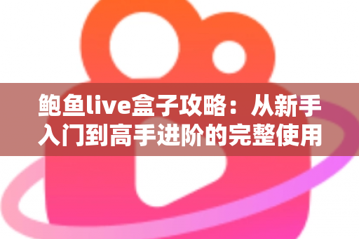 鲍鱼live盒子攻略:从新手入门到高手进阶的完整使用指南 鲍鱼live盒子攻略:从新手入门到高手进阶的完整使用指南
