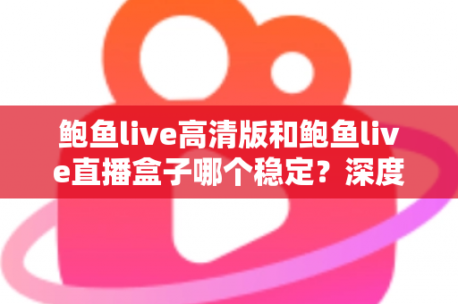 鲍鱼live高清版和鲍鱼live直播盒子哪个稳定?深度对比分析帮你选对版本 鲍鱼live高清版和鲍鱼live直播盒子哪个稳定?深度对比分析帮你选对版本