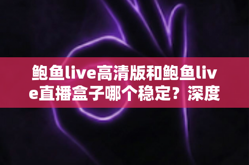 鲍鱼live高清版和鲍鱼live直播盒子哪个稳定?深度对比分析帮你选对版本 鲍鱼live高清版和鲍鱼live直播盒子哪个稳定?深度对比分析帮你选对版本