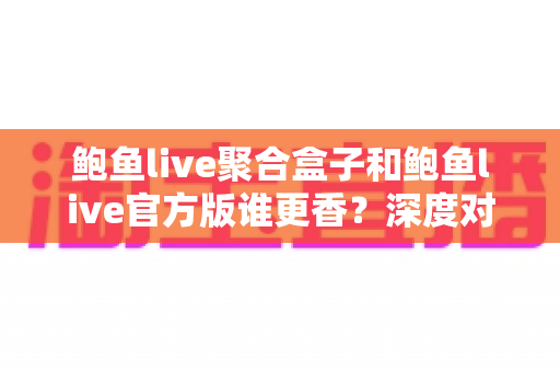 鲍鱼live聚合盒子和鲍鱼live官方版谁更香？深度对比解析，帮你选出最适合的版本