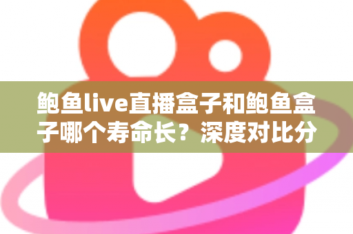 鲍鱼live直播盒子和鲍鱼盒子哪个寿命长？深度对比分析与延寿实用指南