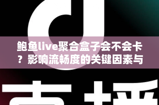 鲍鱼live聚合盒子会不会卡?影响流畅度的关键因素与实用优化技巧全解析 鲍鱼live聚合盒子会不会卡?影响流畅度的关键因素与实用优化技巧全解析
